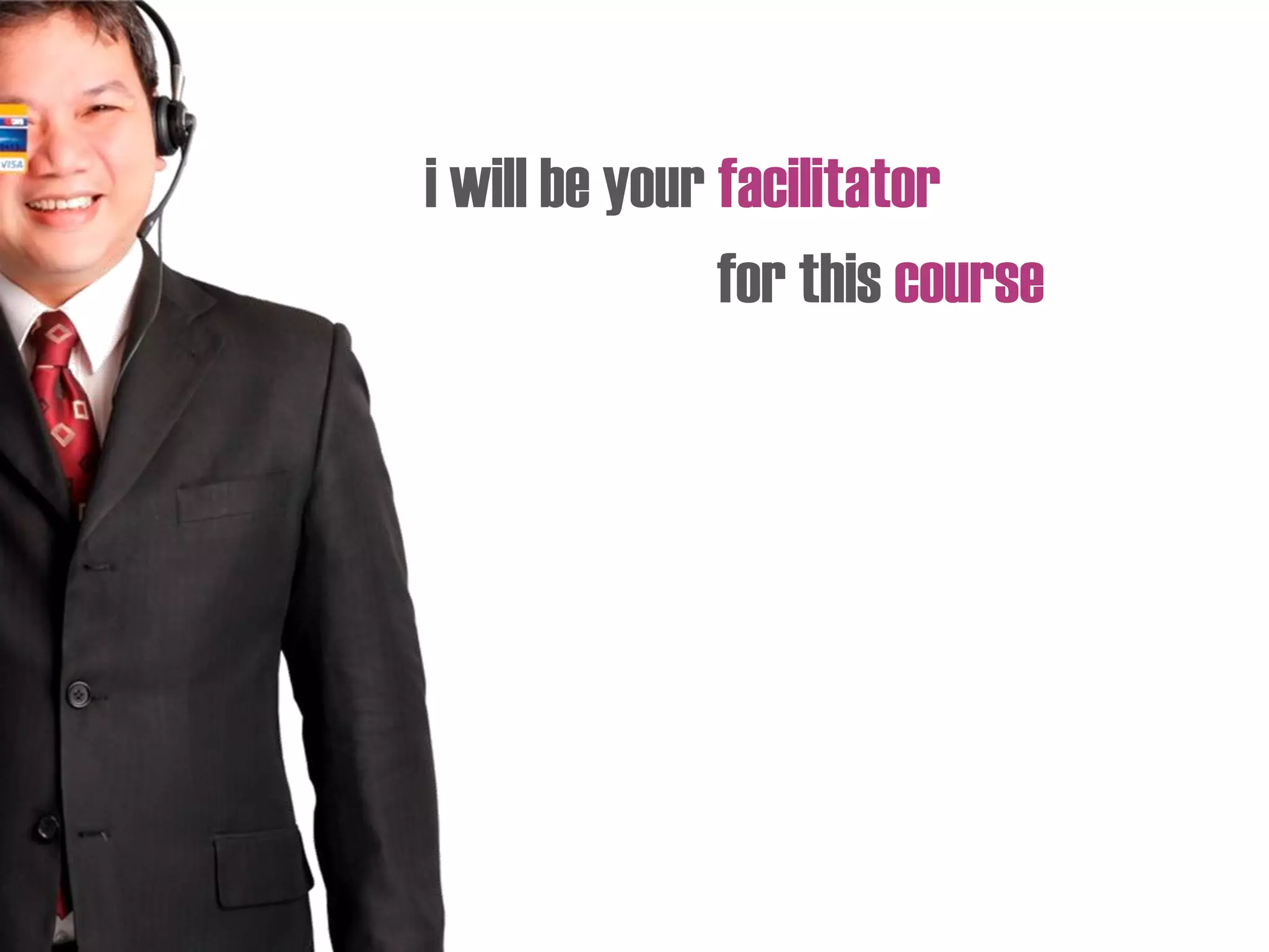 i will be your facilitator
for this course
 