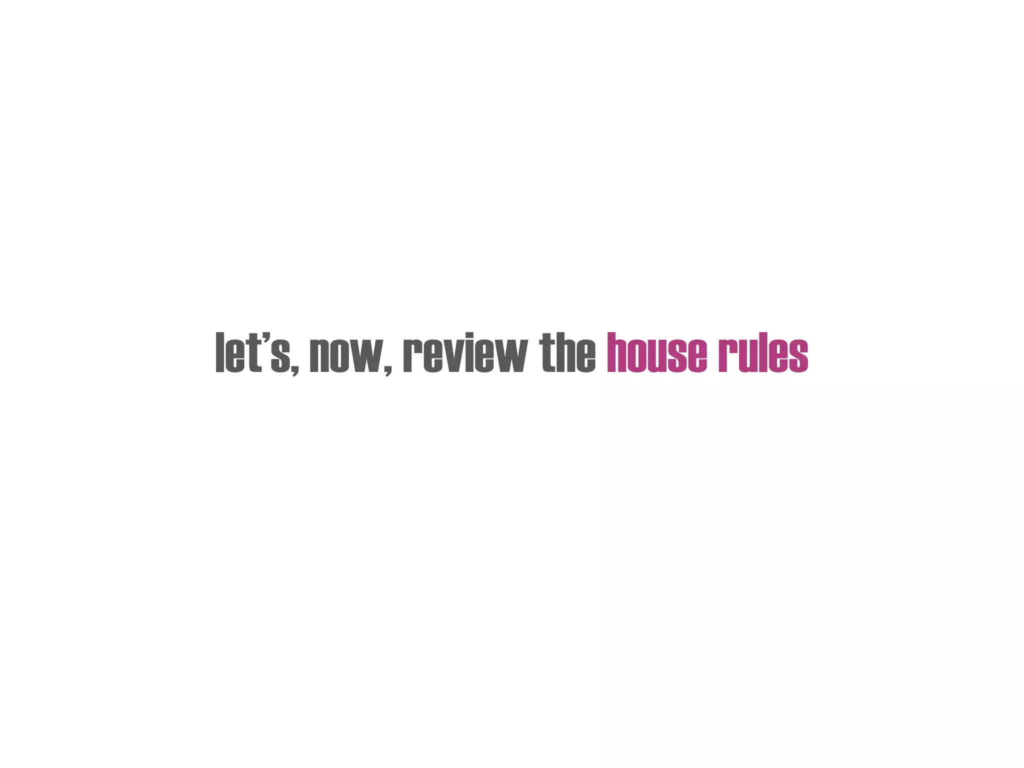 let’s, now, review the house rules
 