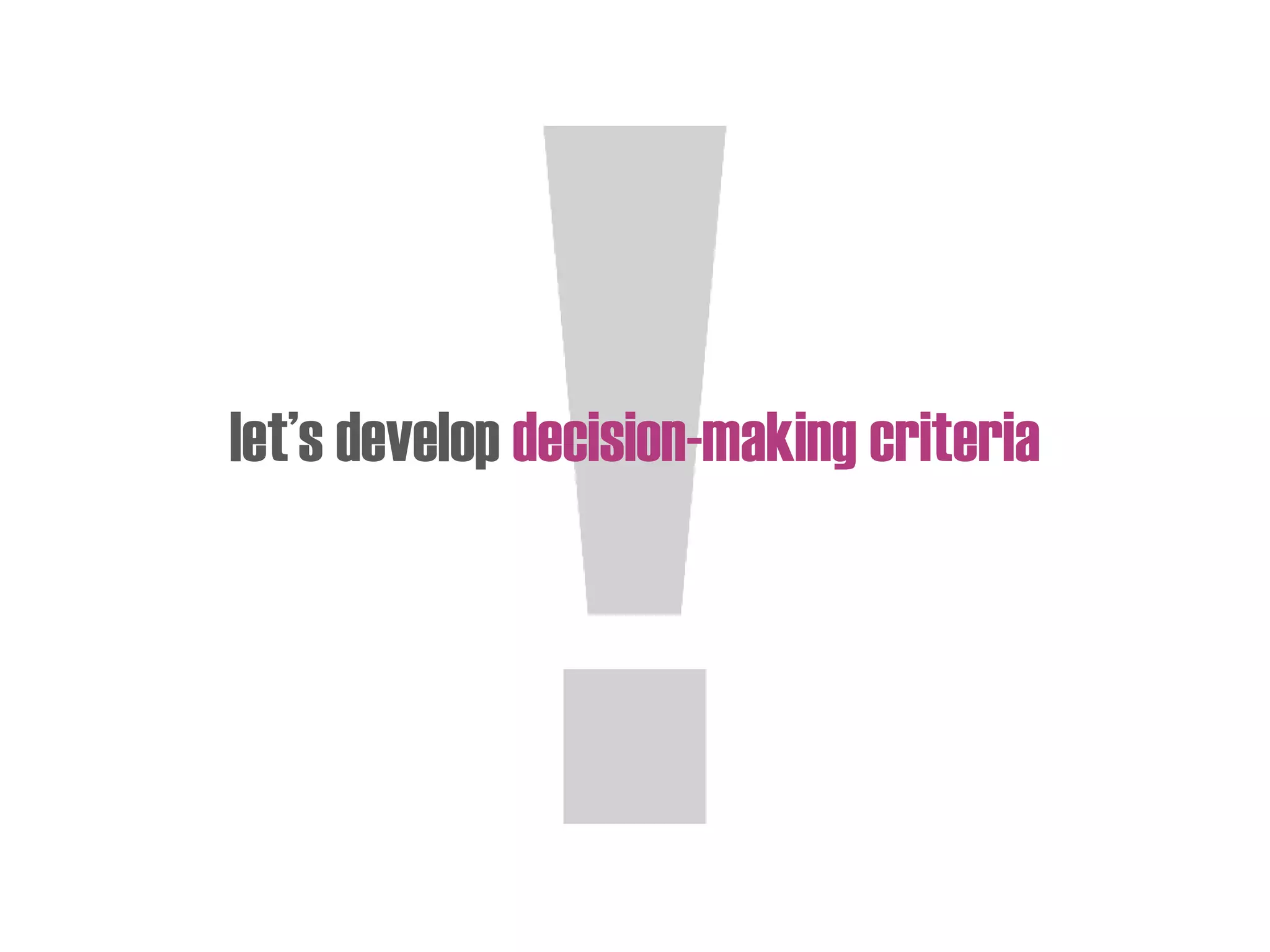let’s develop decision-making criteria
 