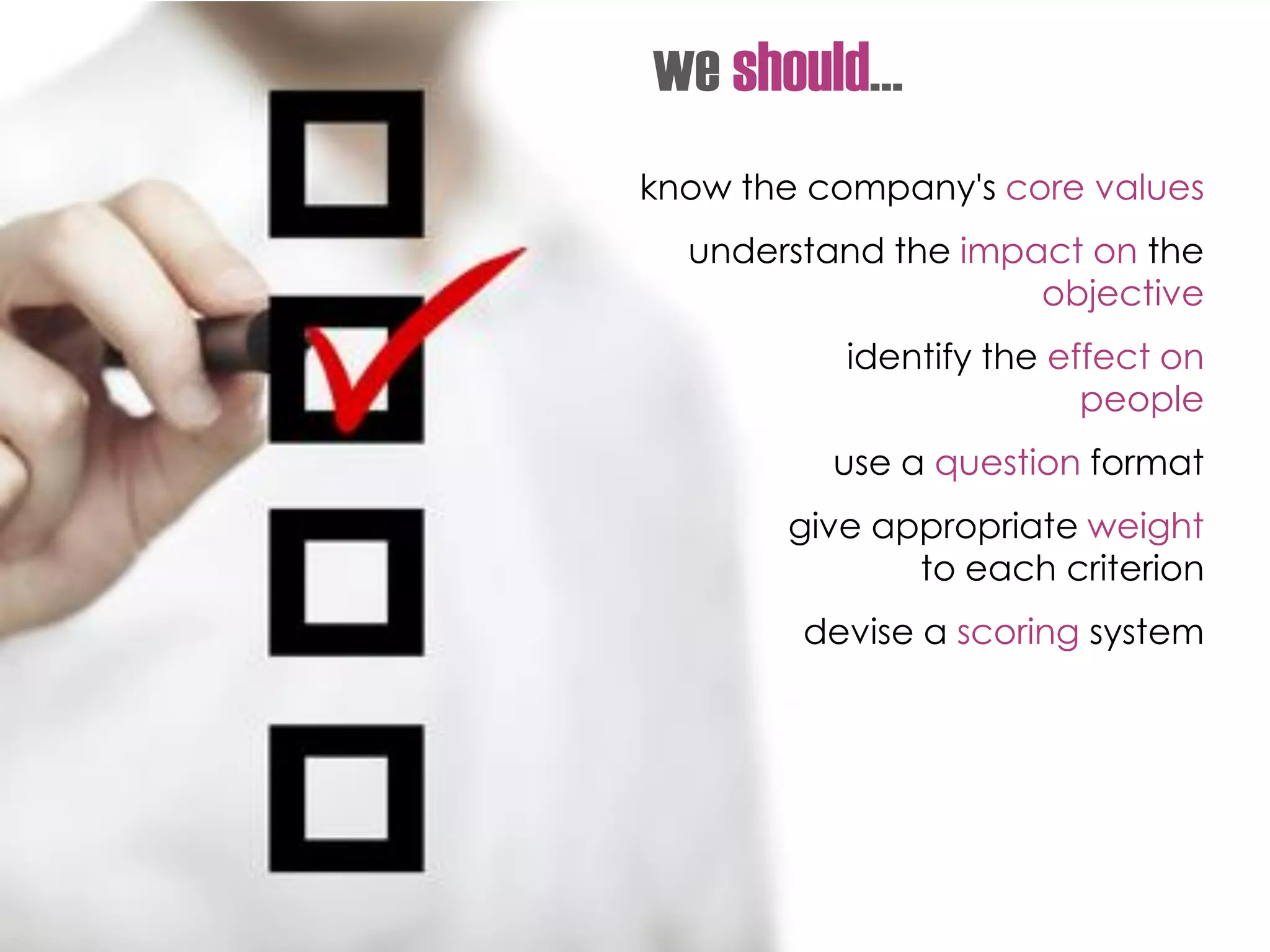 know the company's core values
understand the impact on the
objective
identify the effect on
people
use a question format
give appropriate weight
to each criterion
devise a scoring system
we should…
 
