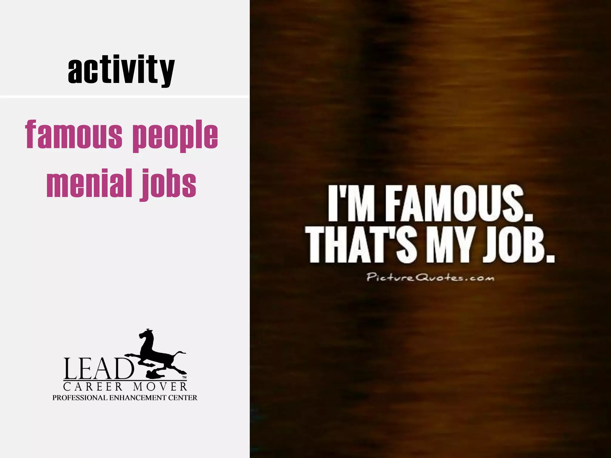 activity
famous people
menial jobs
 