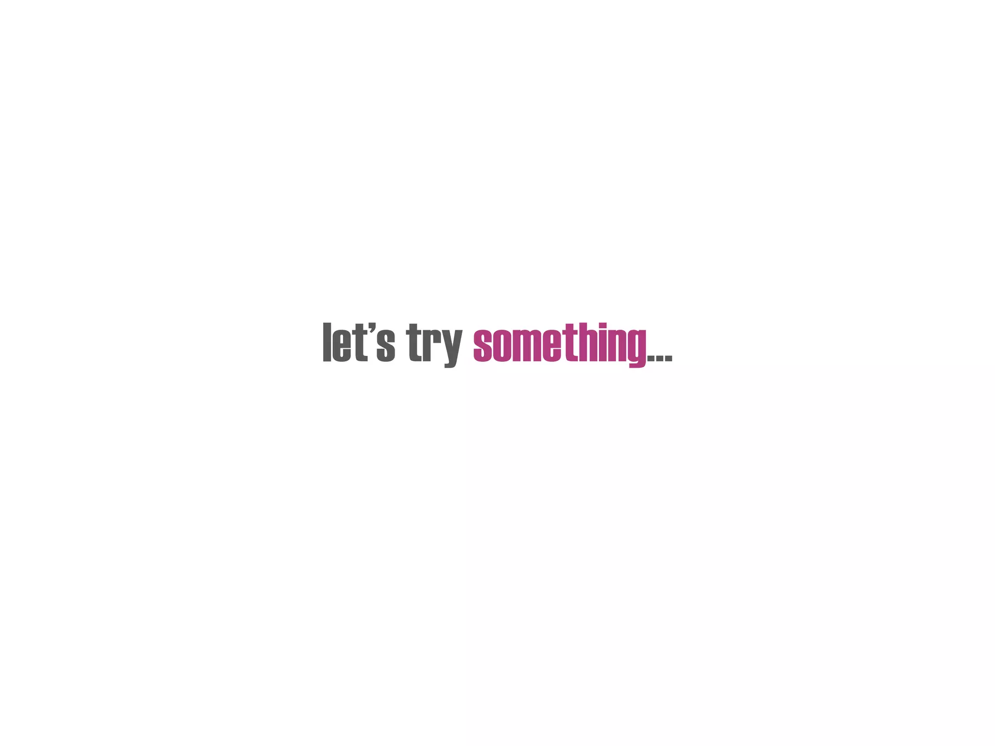 let’s try something…
 