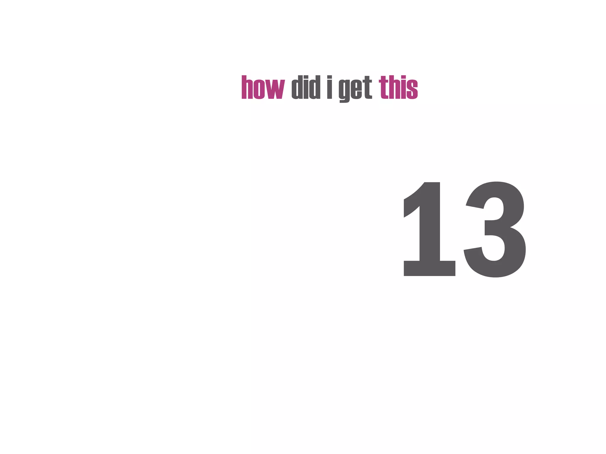 how did i get this
13
 