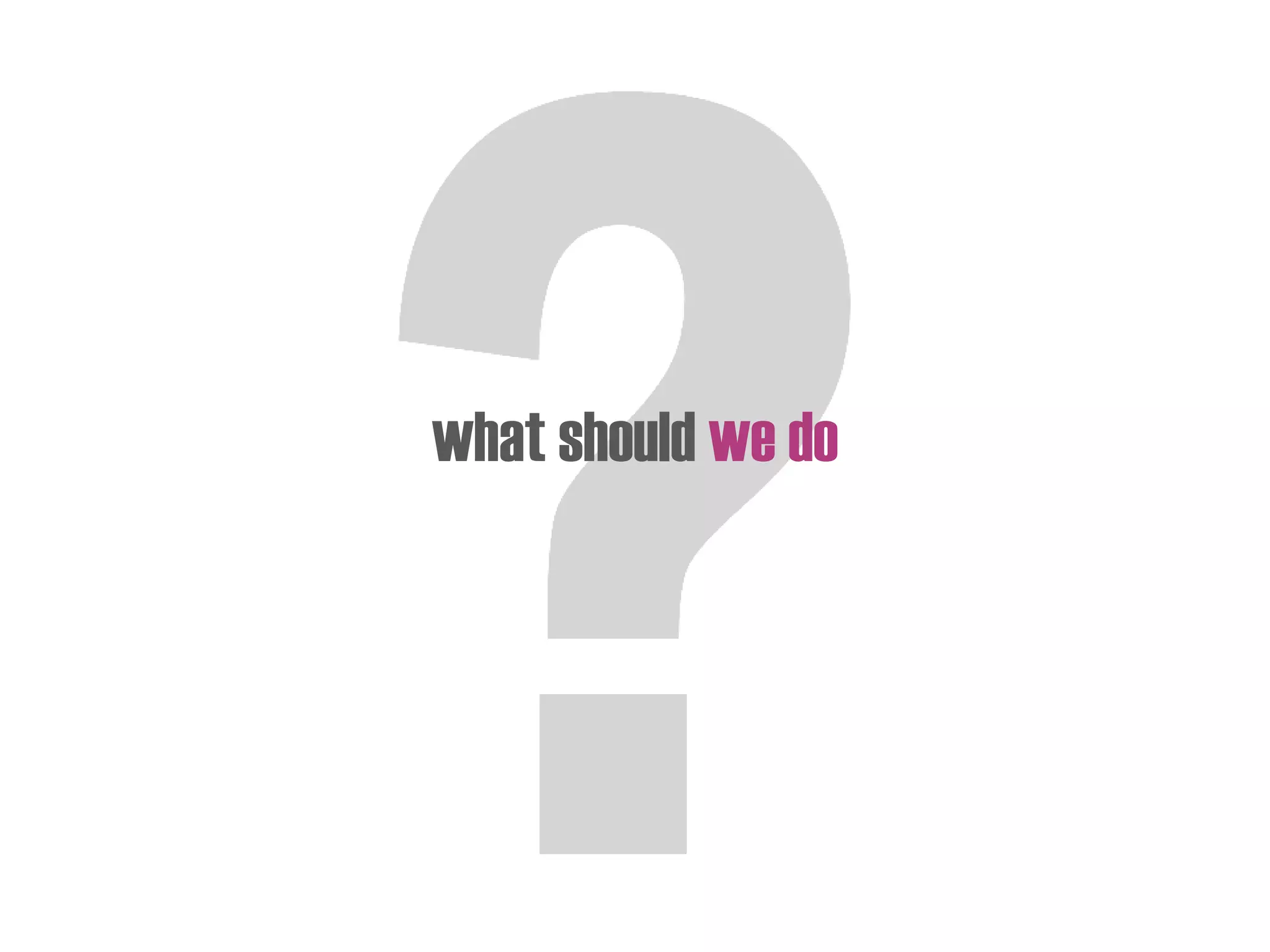 what should we do
 