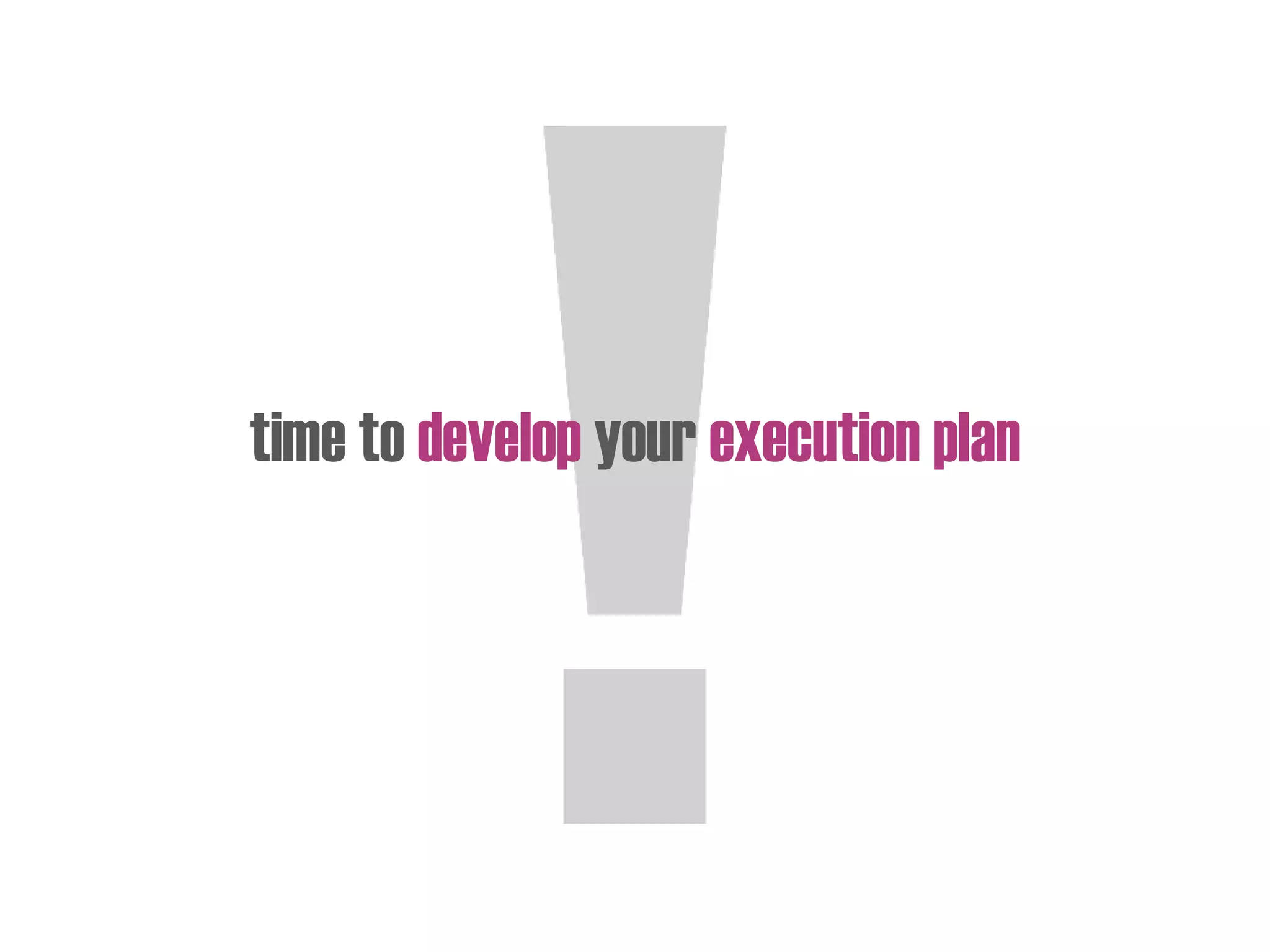 time to develop your execution plan
 