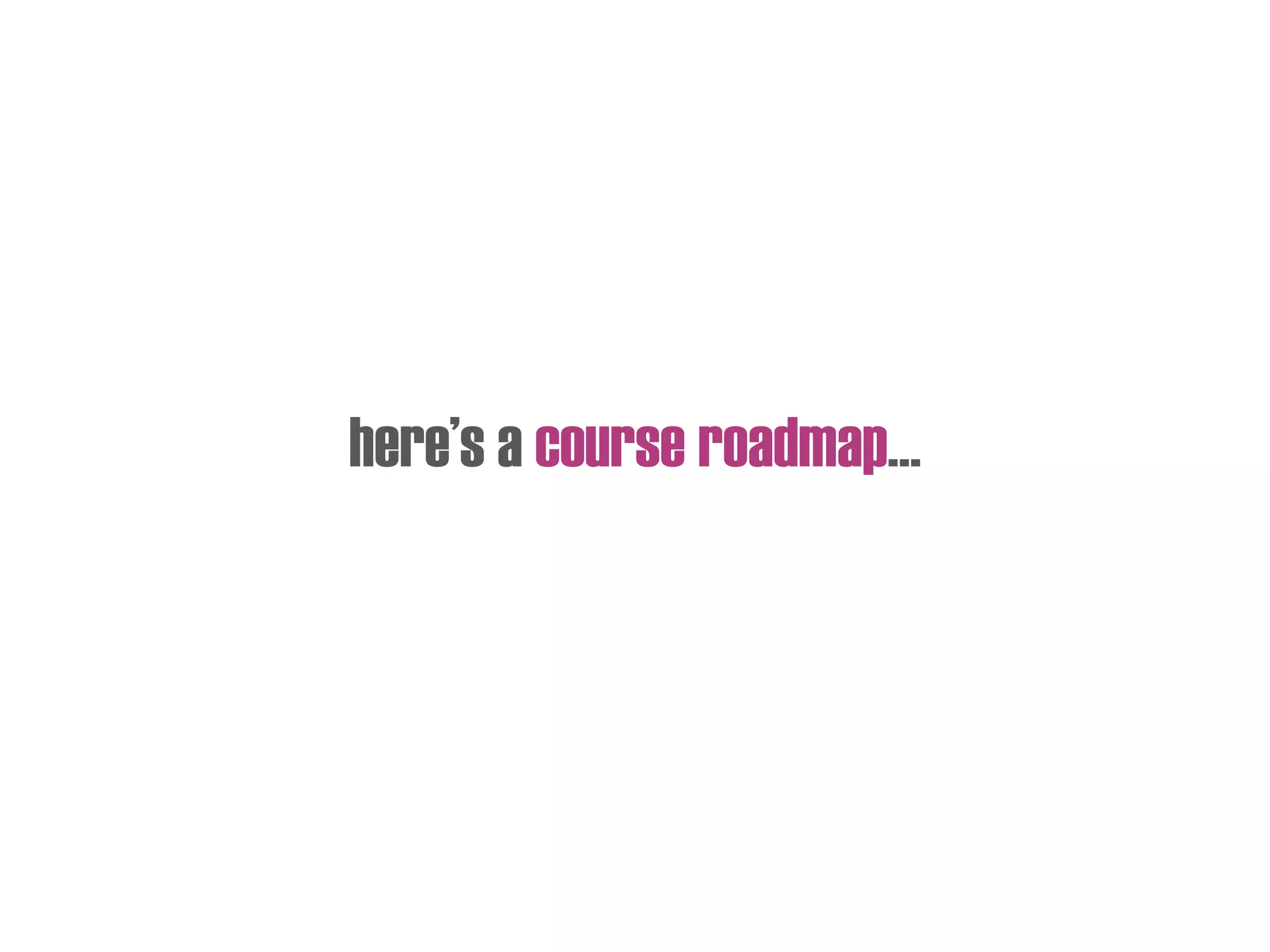 here’s a course roadmap…
 