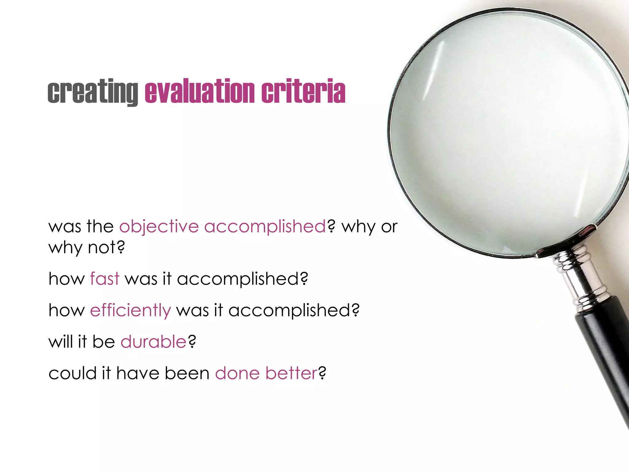 was the objective accomplished? why or
why not?
how fast was it accomplished?
how efficiently was it accomplished?
will it be durable?
could it have been done better?
creating evaluation criteria
 