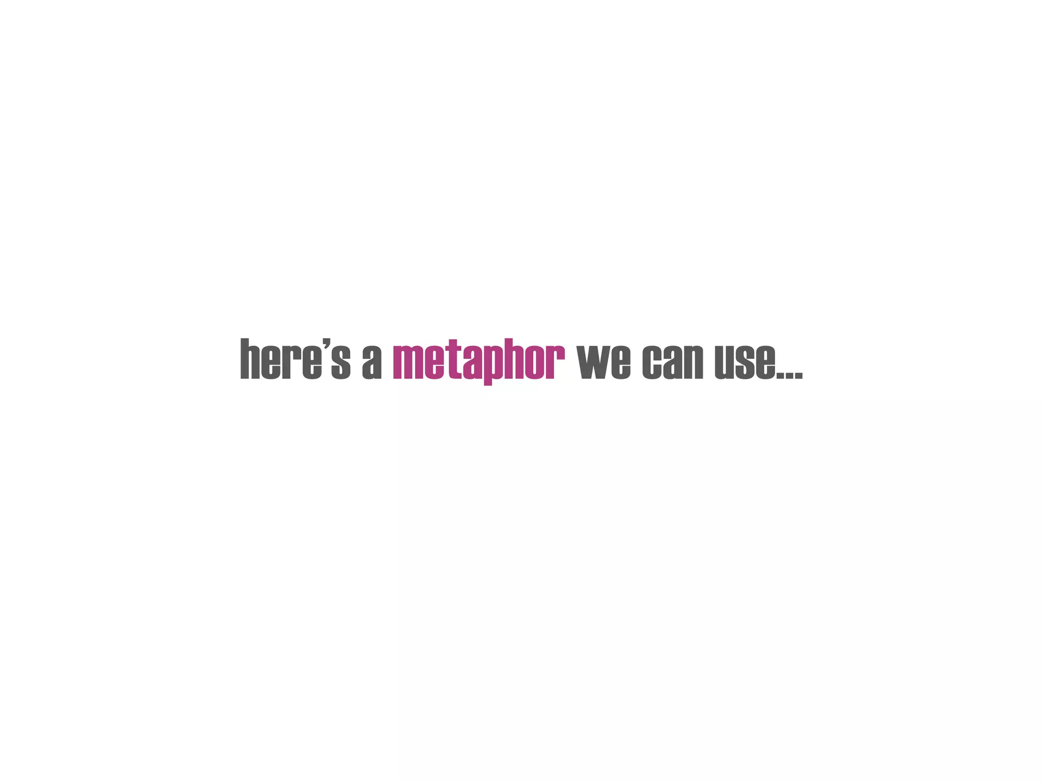 here’s a metaphor we can use…
 