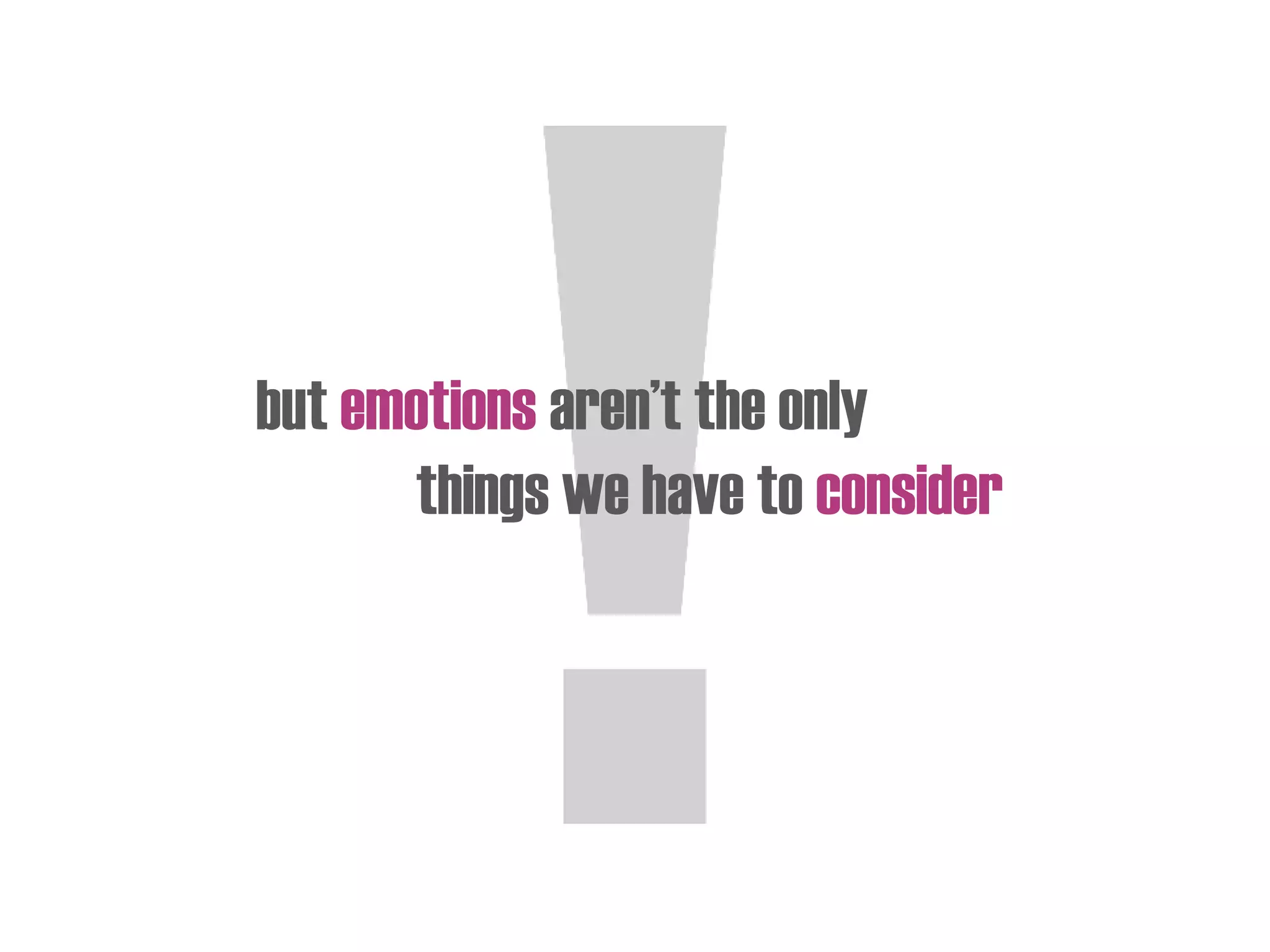but emotions aren’t the only
things we have to consider
 