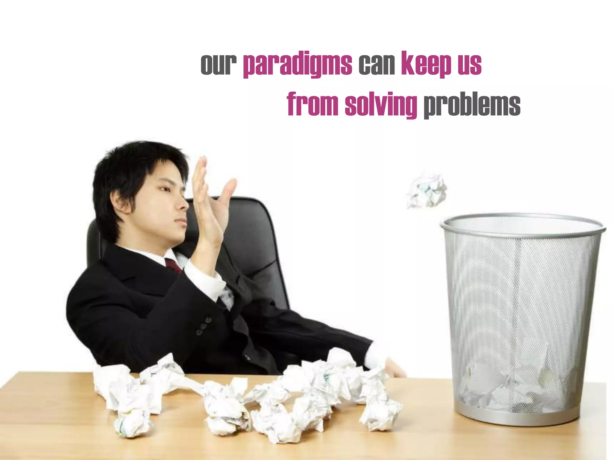 our paradigms can keep us
from solving problems
 