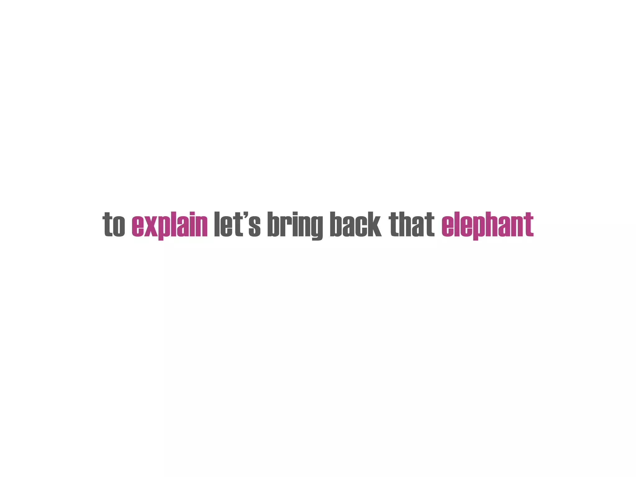 to explain let’s bring back that elephant
 