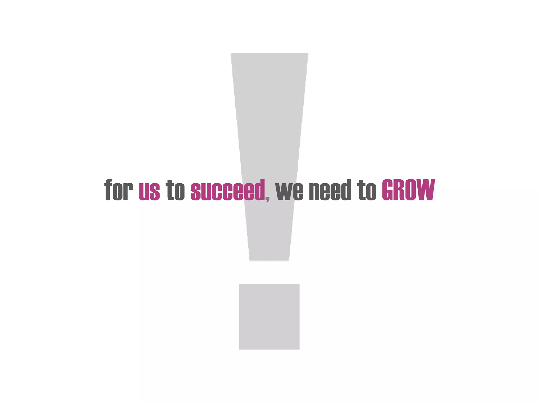 for us to succeed, we need to GROW
 