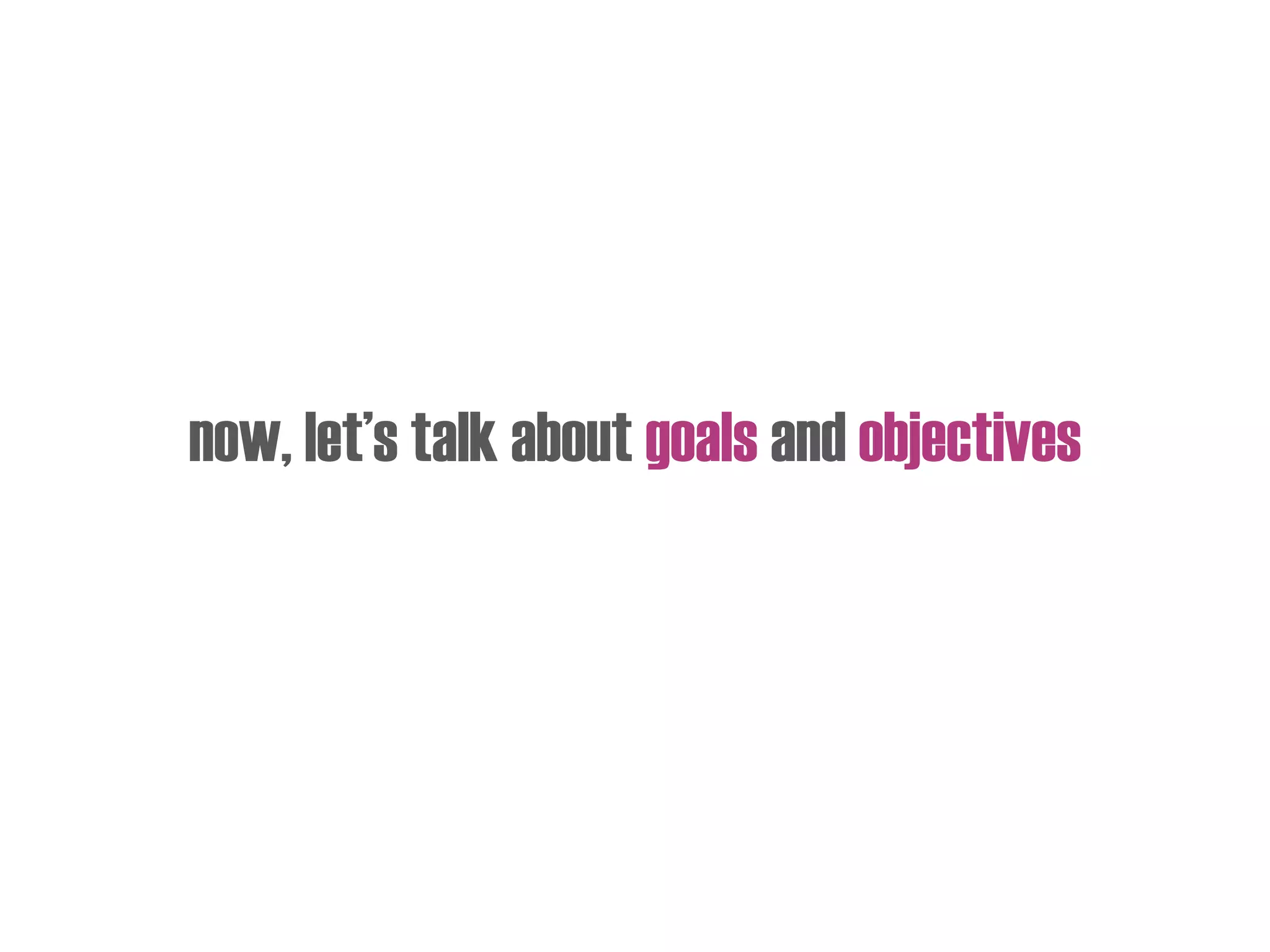 now, let’s talk about goals and objectives
 