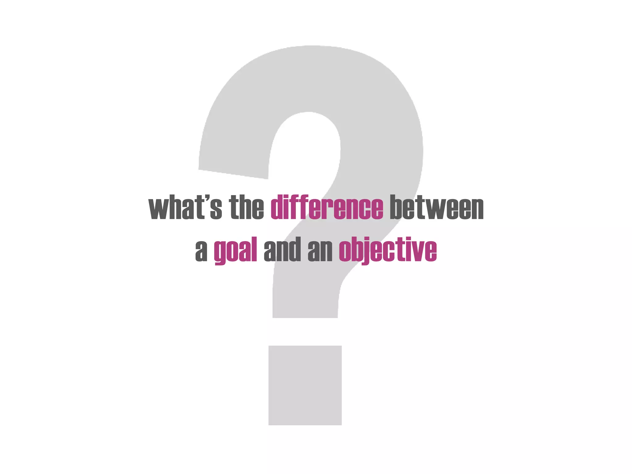 what’s the difference between
a goal and an objective
 