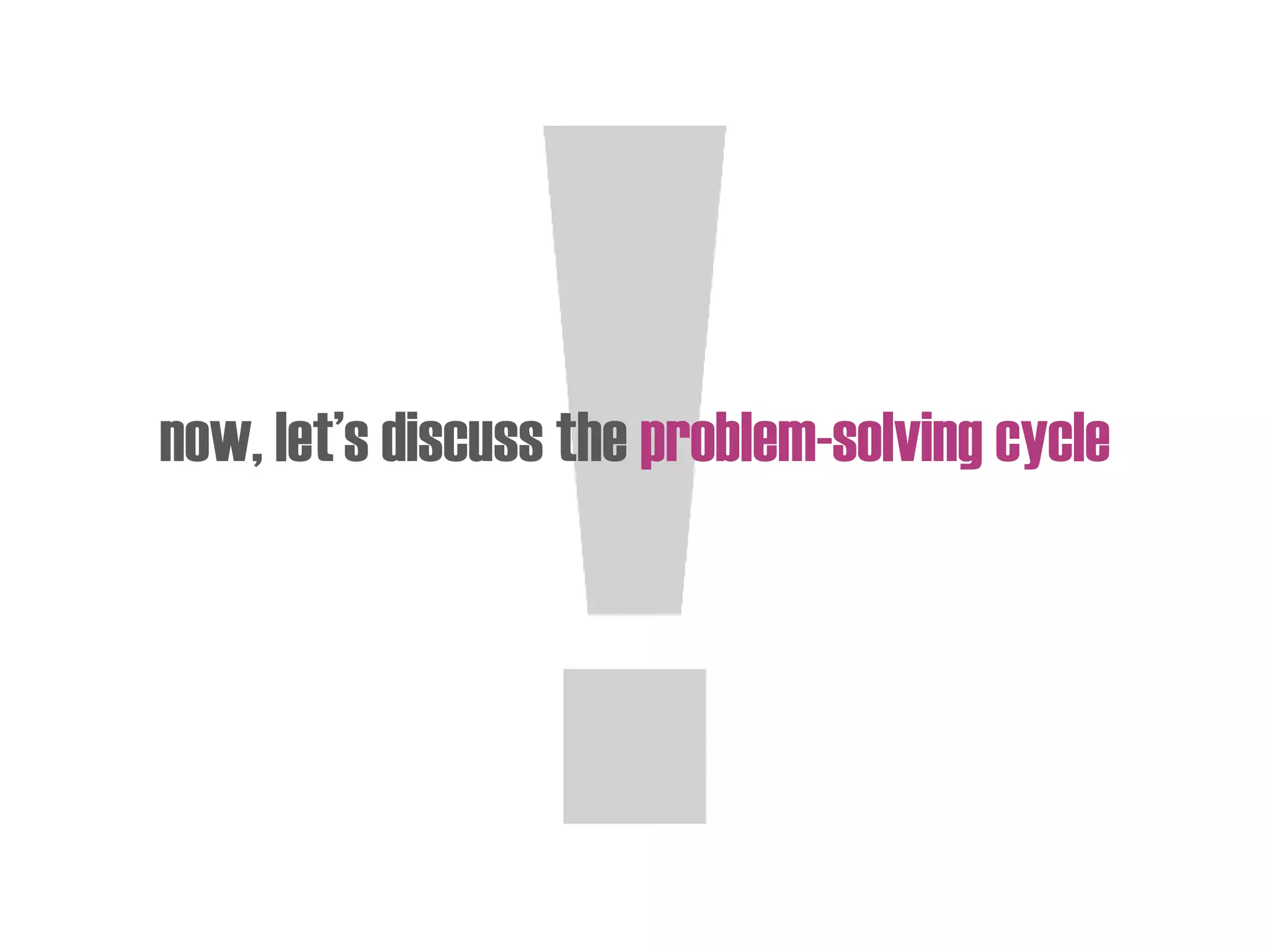 now, let’s discuss the problem-solving cycle
 