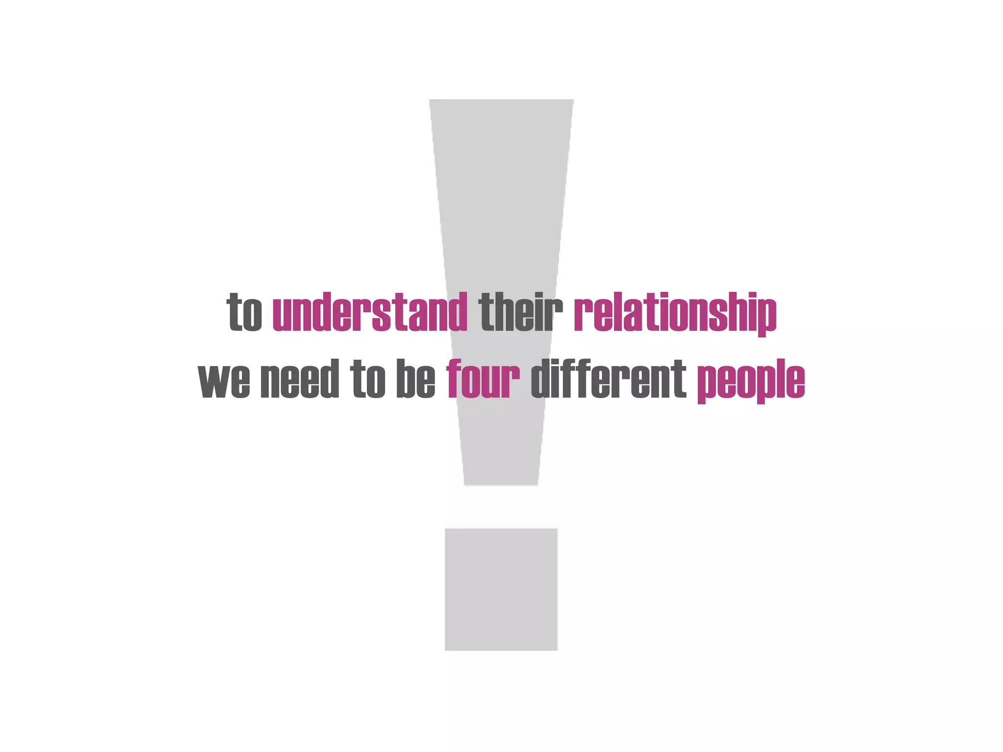 to understand their relationship
we need to be four different people
 