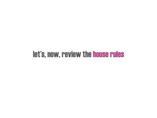 let’s, now, review the house rules
 