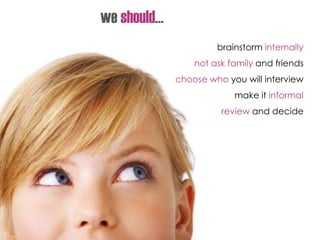 brainstorm internally
not ask family and friends
choose who you will interview
make it informal
review and decide
we should…
 