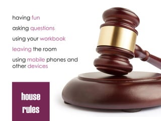 house
rules
having fun
asking questions
using your workbook
leaving the room
using mobile phones and
other devices
 