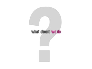 what should we do
 