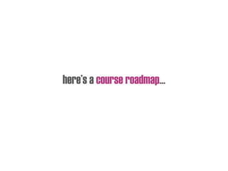here’s a course roadmap…
 