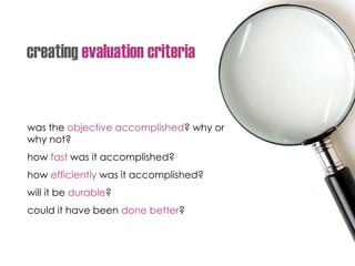 was the objective accomplished? why or
why not?
how fast was it accomplished?
how efficiently was it accomplished?
will it be durable?
could it have been done better?
creating evaluation criteria
 