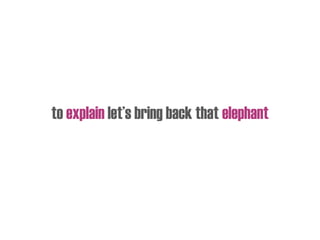 to explain let’s bring back that elephant
 
