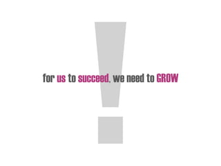 for us to succeed, we need to GROW
 