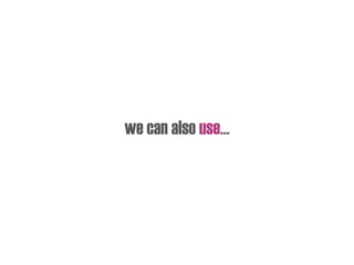 we can also use…
 