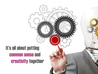it’s all about putting
common sense and
creativity together
 