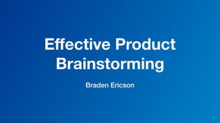 Eﬀective Product
Brainstorming
Braden Ericson
 