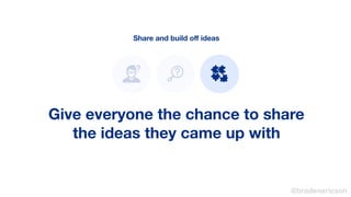 Share and build oﬀ ideas
Give everyone the chance to share
the ideas they came up with
@bradenericson
 