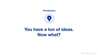 You have a ton of ideas.
Now what?
Prioritization
@bradenericson
 