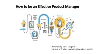 How to be an Effective Product Manager
Presented by Sumit Chugh at
Institute of Product Leadership, Bangalore Nov’18
 