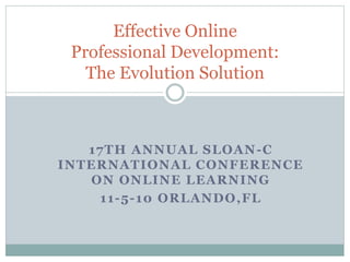 17TH ANNUAL SLOAN-C
INTERNATIONAL CONFERENCE
ON ONLINE LEARNING
11-5-10 ORLANDO,FL
Effective Online
Professional Development:
The Evolution Solution
 