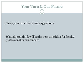 Share your experience and suggestions.
What do you think will be the next transition for faculty
professional development?
Your Turn & Our Future
 