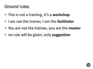 Ground rulesThis is not a training, it’s a workshopI am not the trainer, I am the facilitatorYou are not the trainee, you are the masterno rule will be given, only suggestion