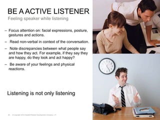 Active listening 4 stepsBe a active listenerIndicate your interest in the person and what he is saying. Don’t interruptInvolve your whole body.Give response 