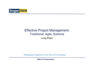 REE 513 Presentation
Effective Project Management:
Traditional, Agile, Extreme
Long Pham
“Managing Complexity in the Face of Uncertainty”
 