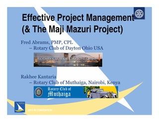 2013 RI CONVENTION
Effective Project Management
(& The Maji Mazuri Project)
Fred Abrams, PMP, CPL
– Rotary Club of Dayton Ohio USA
Rakhee Kantaria
– Rotary Club of Muthaiga, Nairobi, Kenya
 
