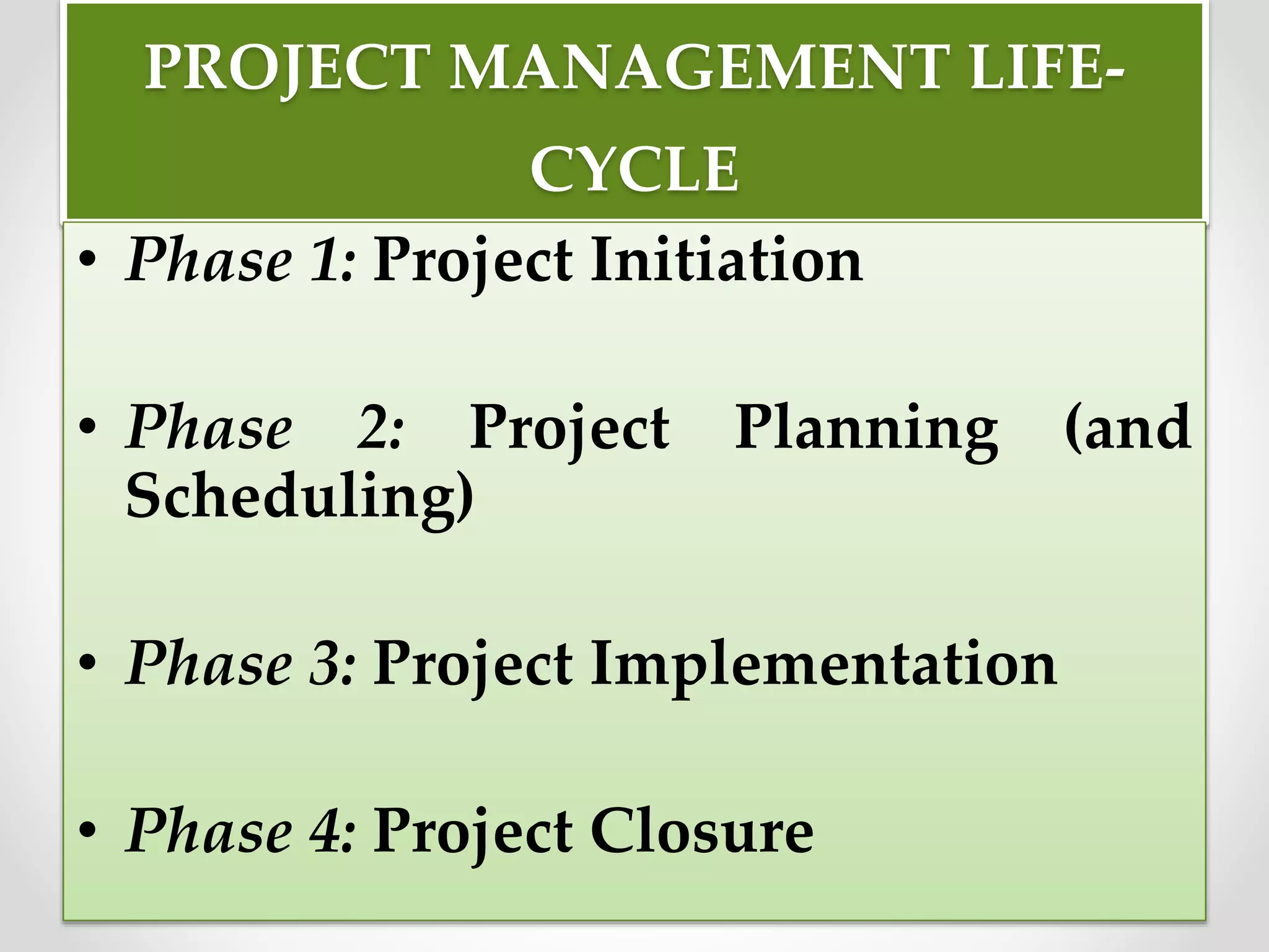 PROJECT MANAGEMENT LIFE-
CYCLE
• Phase 1: Project Initiation
• Phase 2: Project Planning (and
Scheduling)
• Phase 3: Project Implementation
• Phase 4: Project Closure
 