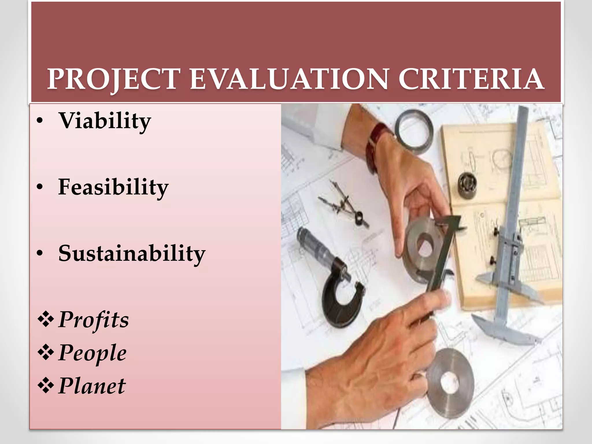 PROJECT EVALUATION CRITERIA
• Viability
• Feasibility
• Sustainability
Profits
People
Planet
 