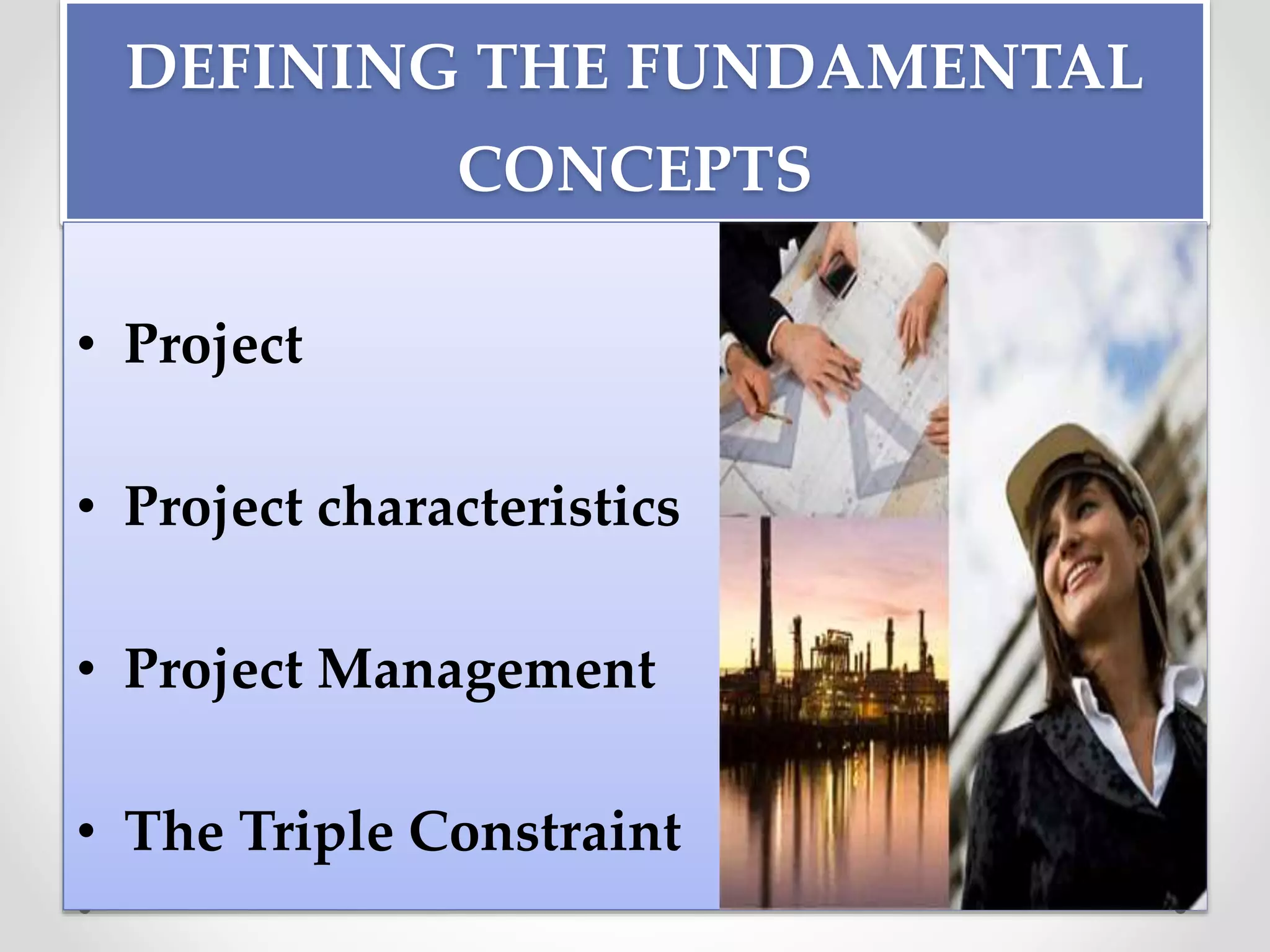 DEFINING THE FUNDAMENTAL
CONCEPTS
• Project
• Project characteristics
• Project Management
• The Triple Constraint
 