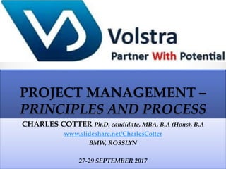 PROJECT MANAGEMENT –
PRINCIPLES AND PROCESS
CHARLES COTTER Ph.D. candidate, MBA, B.A (Hons), B.A
www.slideshare.net/CharlesCotter
BMW, ROSSLYN
27-29 SEPTEMBER 2017
 