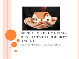 EFFECTIVE PROMOTING 
REAL ESTATE PROPERTY 
ONLINE 
Grow your Business Online and Offline 
 