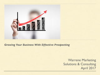 Growing Your Business With Effective Prospecting
Warrene Marketing
Solutions & Consulting
April 2017
 