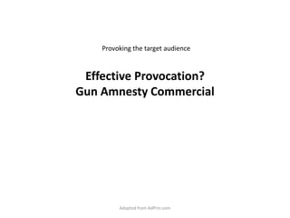 Effective Provocation?Gun Amnesty Commercial  Provoking the target audience Adapted from AdPrin.com 