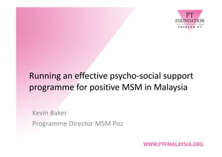 Running an effective psycho-social support
programme for positive MSM in Malaysia

Kevin Baker
Programme Director MSM Poz
 