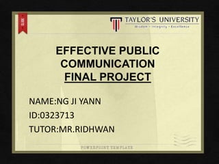 EFFECTIVE PUBLIC
COMMUNICATION
FINAL PROJECT
NAME:NG JI YANN
ID:0323713
TUTOR:MR.RIDHWAN
 