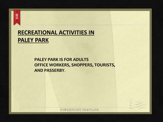 RECREATIONAL ACTIVITIES IN
PALEY PARK
PALEY PARK IS FOR ADULTS
OFFICE WORKERS, SHOPPERS, TOURISTS,
AND PASSERBY.
 